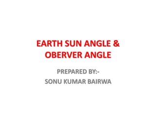 EARTH SUN ANGLE &
OBERVER ANGLE
PREPARED BY:-
SONU KUMAR BAIRWA
 