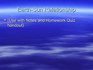 Earth-Sun RelationshipEarth-Sun Relationship
 (Use with Notes and Homework Quiz(Use with Notes and Homework Quiz
handout)handout)
 