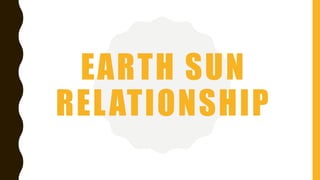 EARTH SUN
RELATIONSHIP
 