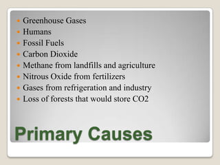Primary CausesGreenhouse GasesHumansFossil FuelsCarbon DioxideMethane from landfills and agricultureNitrous Oxide from fertilizersGases from refrigeration and industryLoss of forests that would store CO2