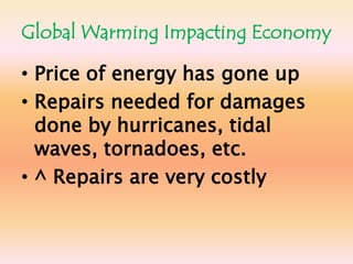 Global Warming Impacting EconomyPrice of energy has gone upRepairs needed for damages done by hurricanes, tidal waves, tornadoes, etc.^ Repairs are very costly