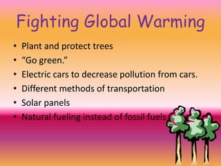 Fighting Global WarmingPlant and protect trees“Go green.”Electric cars to decrease pollution from cars.Different methods of transportationSolar panelsNatural fueling instead of fossil fuels