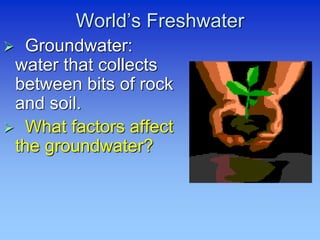 World’s Freshwater
 Groundwater:
water that collects
between bits of rock
and soil.
 What factors affect
the groundwater?
 