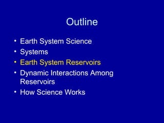 Outline 
• Earth System Science 
• Systems 
• Earth System Reservoirs 
• Dynamic Interactions Among 
Reservoirs 
• How Science Works 
 