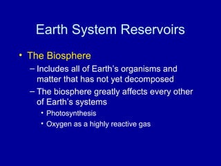 Earth System Reservoirs 
• The Biosphere 
– Includes all of Earth’s organisms and 
matter that has not yet decomposed 
– The biosphere greatly affects every other 
of Earth’s systems 
• Photosynthesis 
• Oxygen as a highly reactive gas 
 