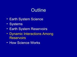 Outline 
• Earth System Science 
• Systems 
• Earth System Reservoirs 
• Dynamic Interactions Among 
Reservoirs 
• How Science Works 
 