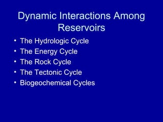 Dynamic Interactions Among 
Reservoirs 
• The Hydrologic Cycle 
• The Energy Cycle 
• The Rock Cycle 
• The Tectonic Cycle 
• Biogeochemical Cycles 
 