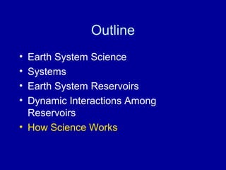 Outline 
• Earth System Science 
• Systems 
• Earth System Reservoirs 
• Dynamic Interactions Among 
Reservoirs 
• How Science Works 
 