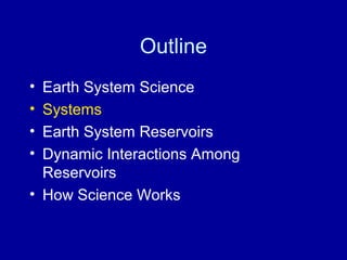 Outline 
• Earth System Science 
• Systems 
• Earth System Reservoirs 
• Dynamic Interactions Among 
Reservoirs 
• How Science Works 
 
