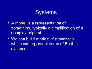 Systems 
• A model is a representation of 
something, typically a simplification of a 
complex original 
• We can build models of processes, 
which can represent some of Earth’s 
systems 
 