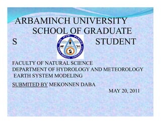 ARBAMINCH UNIVERSITY
   SCHOOL OF GRADUATE
S              STUDENT

FACULTY OF NATURAL SCIENCE
DEPARTMENT OF HYDROLOGY AND METEOROLOGY
 EARTH SYSTEM MODELING
SUBMITED BY MEKONNEN DABA
                            MAY 20, 2011
 