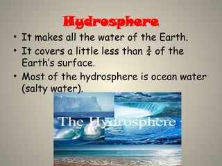 Hydrosphere
• It makes all the water of the Earth.
• It covers a little less than ¾ of the
Earth’s surface.
• Most of the hydrosphere is ocean water
(salty water).
 