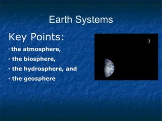 Earth Systems
Key Points:
• the atmosphere,
• the biosphere,
• the hydrosphere, and
• the geosphere
 
