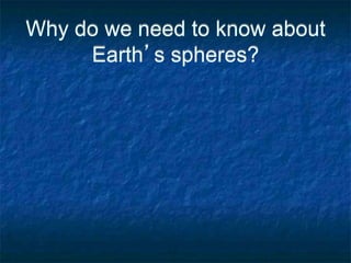 Why do we need to know about
Earth’s spheres?
 