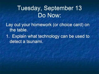 Tuesday, September 13
Do Now:
Lay out your homework (or choice card) on
the table.
1. Explain what technology can be used to
detect a tsunami.
 
