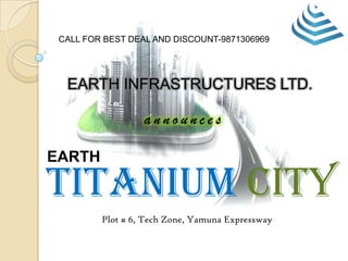 CALL FOR BEST DEAL AND DISCOUNT-9871306969

EARTH INFRASTRUCTURES LTD.

announces
EARTH

Titanium city
Plot # 6, Tech Zone, Yamuna Expressway

 