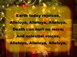 Earth today rejoices,
Alleluya, Alleluya, Alleluya,
Death can hurt no more;
And celestial voices,
Alleluya, Alleluya, Alleluya,