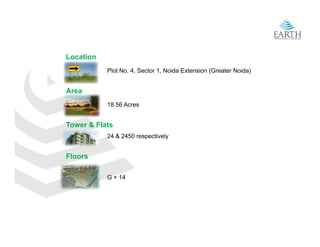Location
           Plot No. 4, Sector 1, Noida Extension (Greater Noida)


Area
           18.56 Acres


Tower & Flats
           24 & 2450 respectively
                        p       y


Floors

           G + 14
 