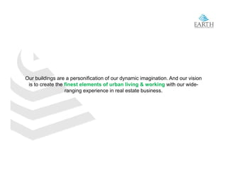 Our b ildi
O buildings are a personification of our d
                            ifi ti  f     dynamic i
                                                 i imagination. A d our vision
                                                        i ti    And      i i
 is to create the finest elements of urban living & working with our wide-
                  ranging experience in real estate business.
 