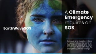 EarthWaveSOS
A Climate
Emergency
requires an
SOS.
Our goal is to mobilize millions
of global citizens to send an
SOS distress signal and raise
money for those affected by
and fighting Climate Change.
 