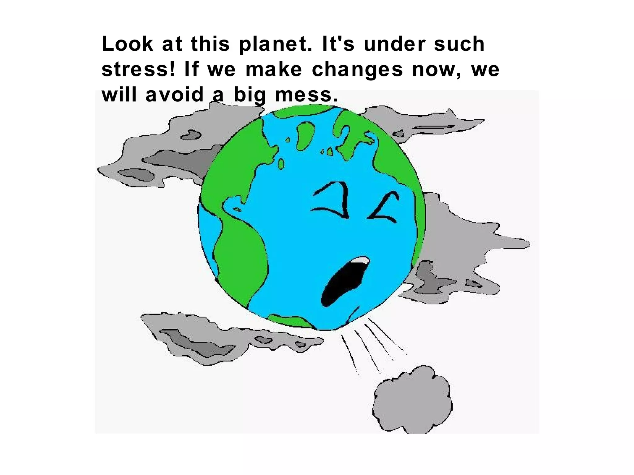 Look at this planet. It's under such stress! If
we make changes now, we will avoid a big
mess.
 