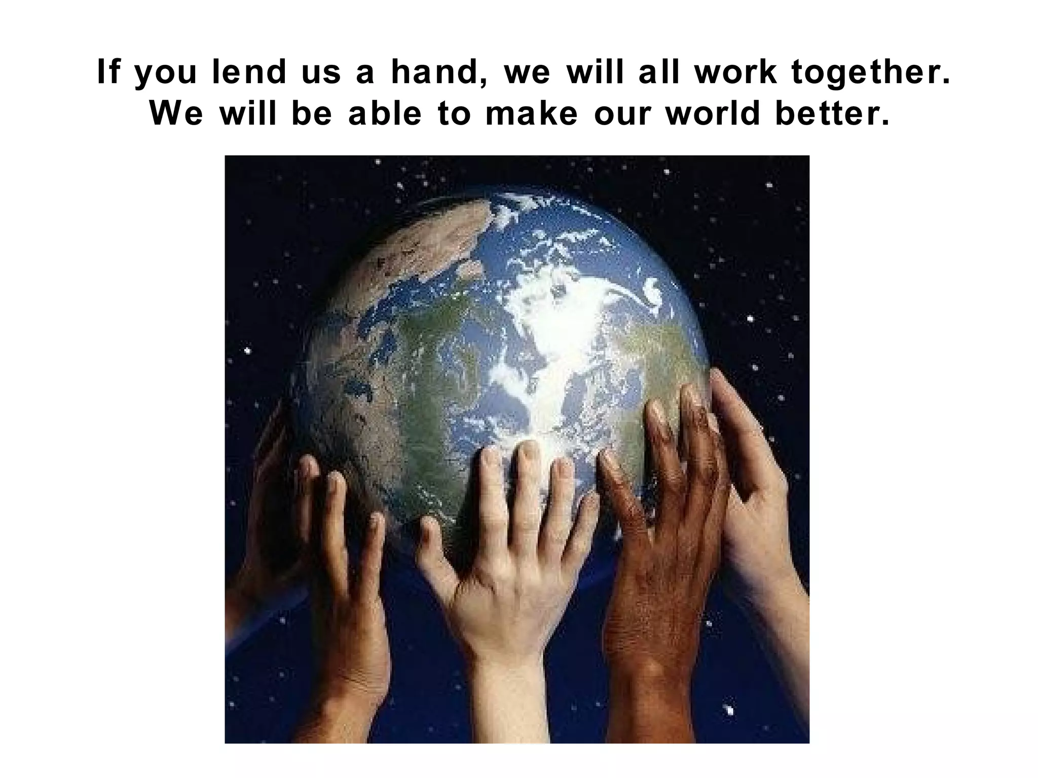 If you lend us a hand, we will all work together.
    We will be able to make our world better.
 