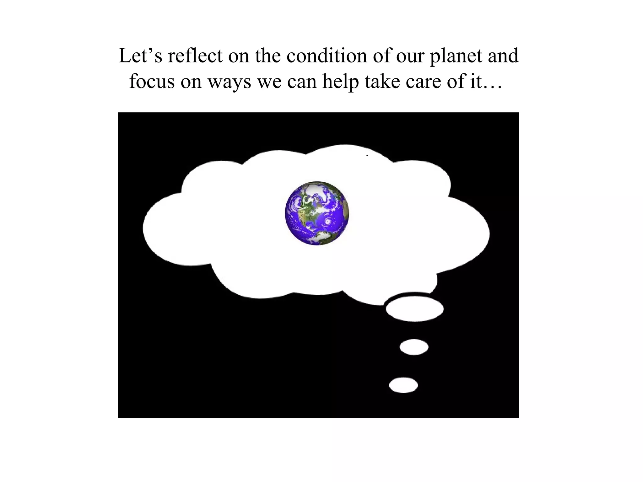 Let’s reflect on the condition of our planet and
 focus on ways we can help take care of it…
 