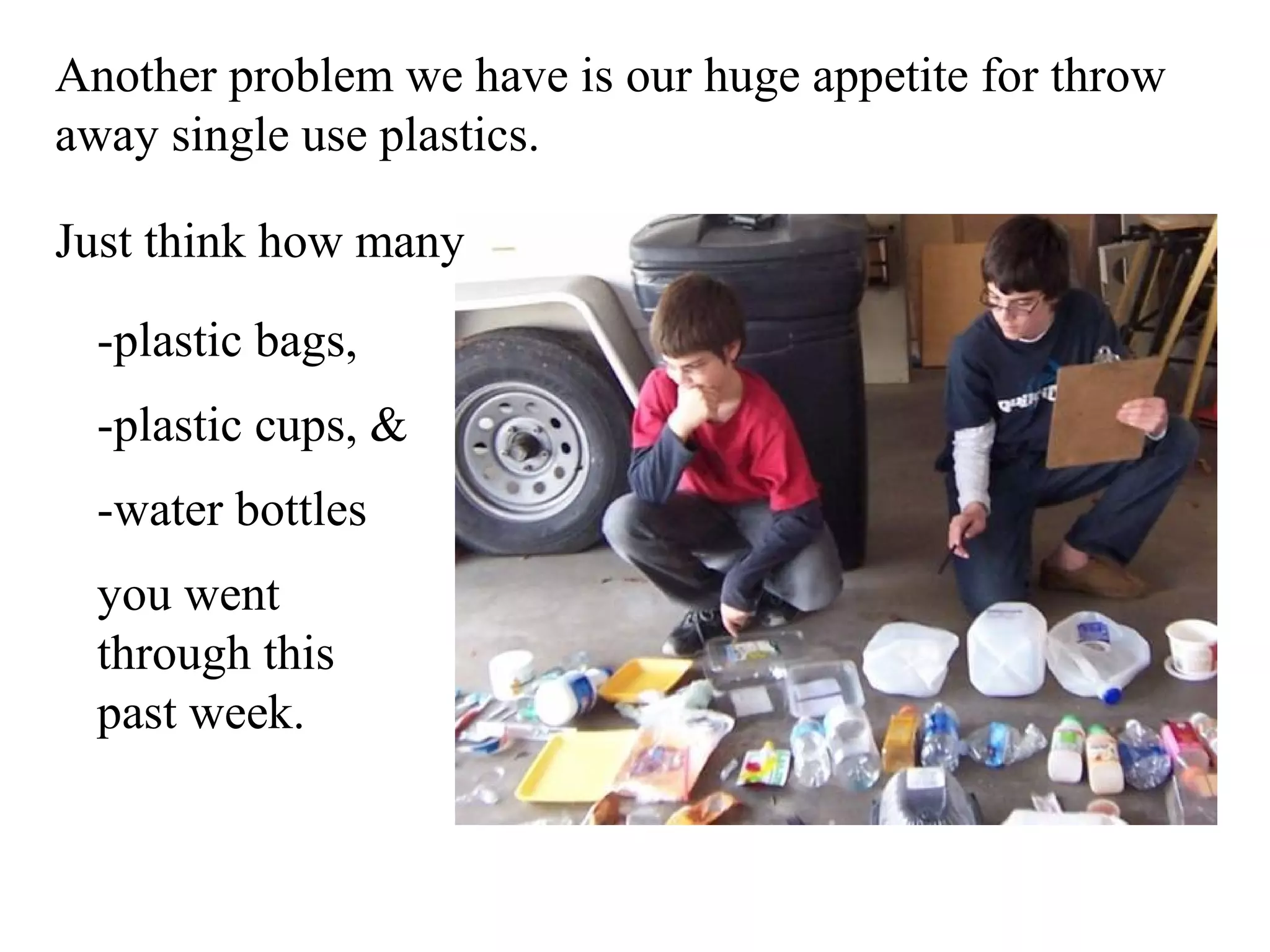 Another problem we have is our huge appetite for throw
away single use plastics.

Just think how many

  -plastic bags,
  -plastic cups, &
  -water bottles
  you went
  through this
  past week.
 
