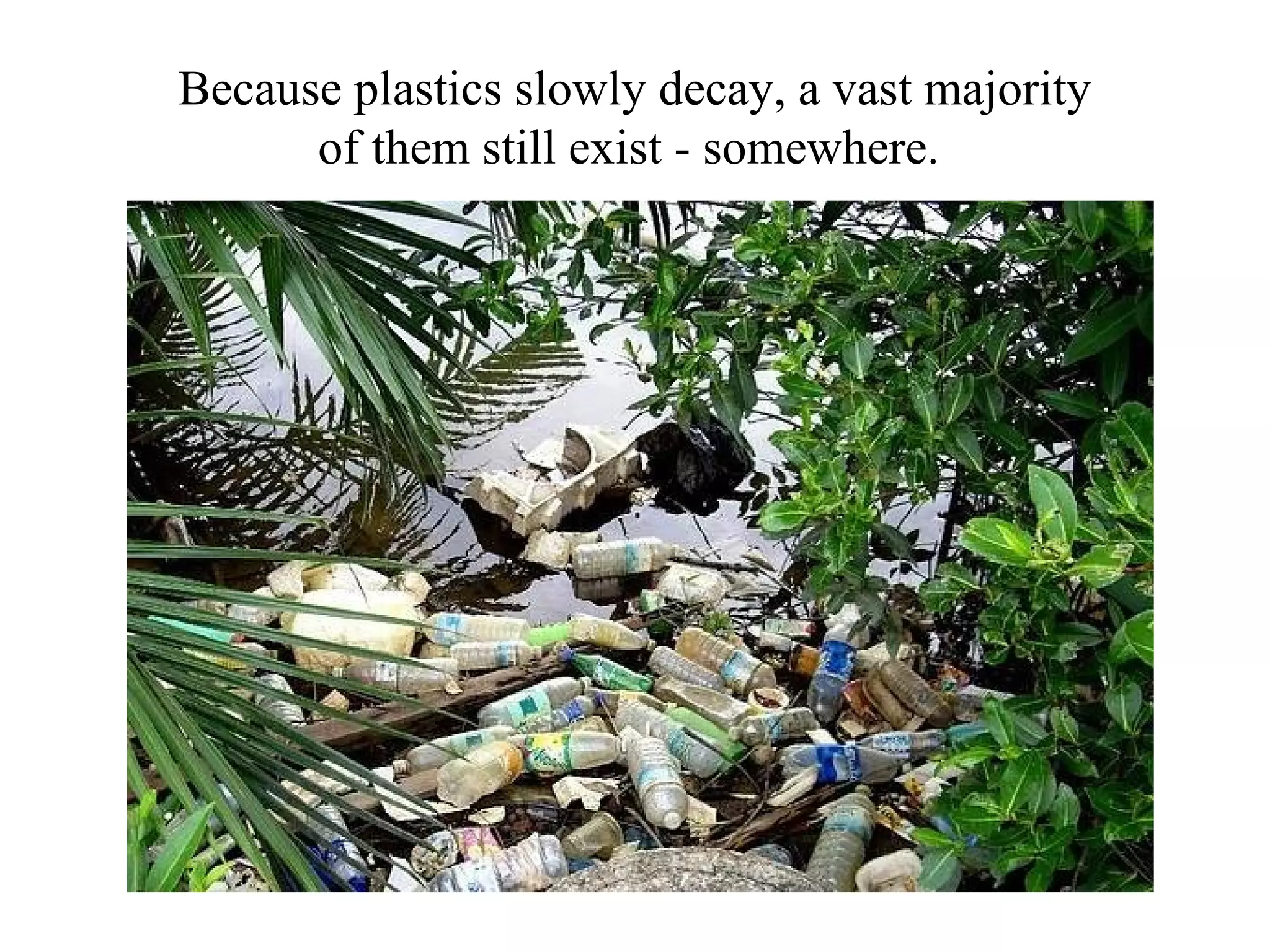 Because plastics slowly decay, a vast majority
      of them still exist - somewhere.
 