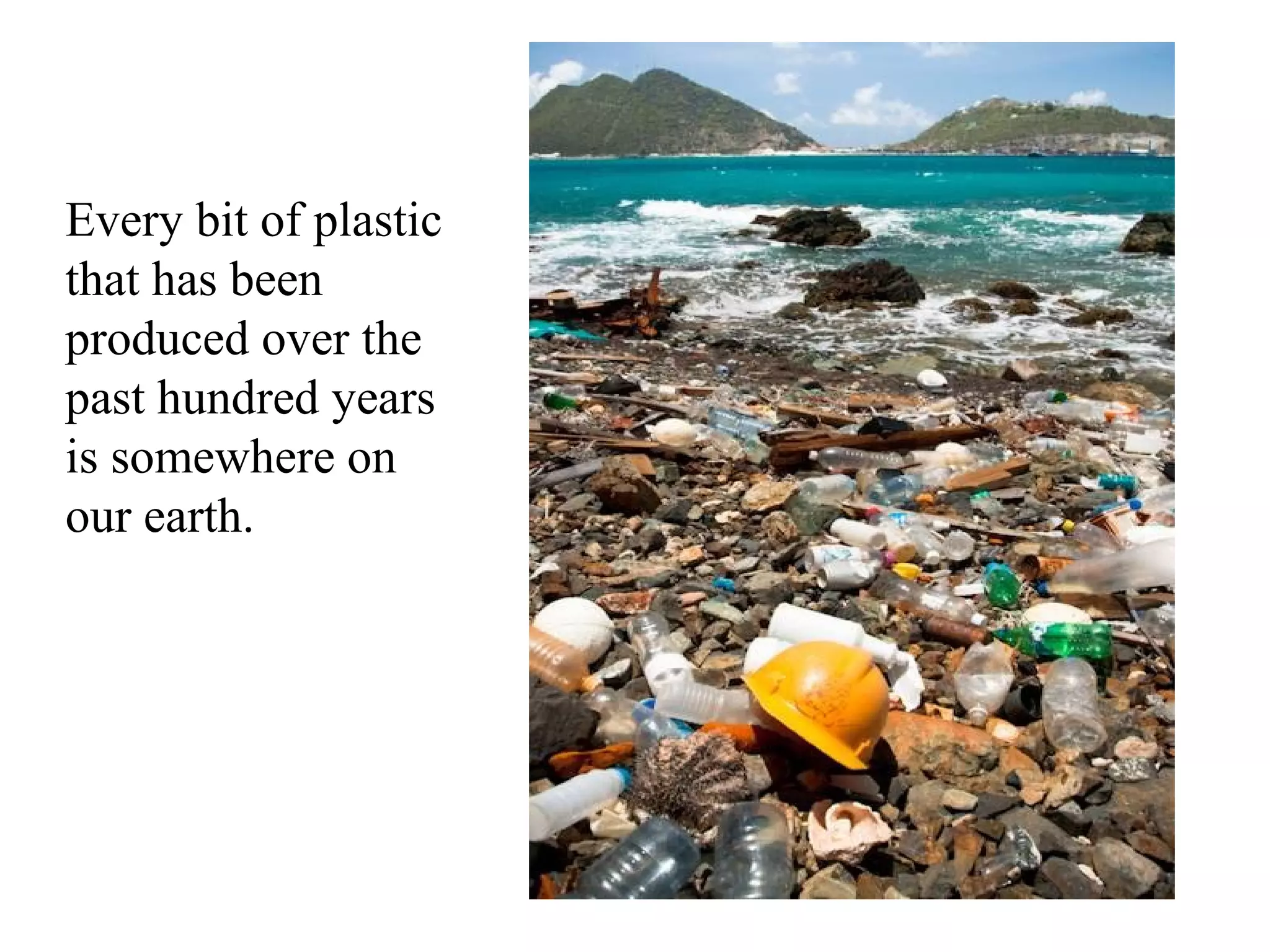 Every bit of plastic
that has been
produced over the
past hundred years
is somewhere on
our earth.
 