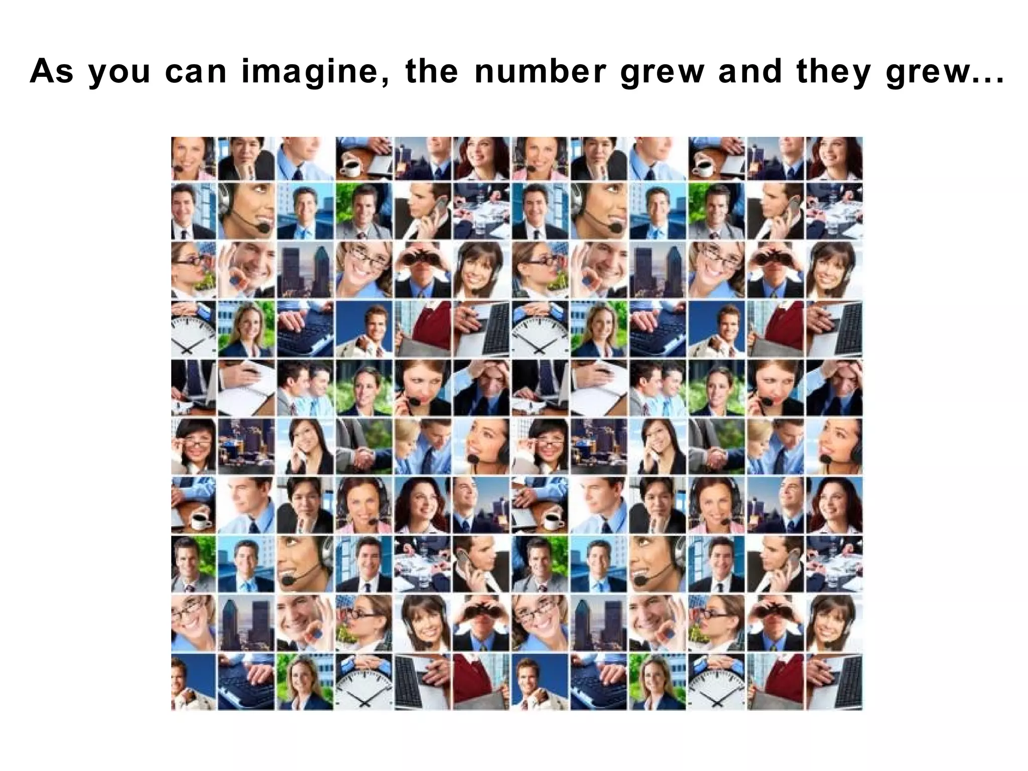 As you can imagine, the number grew and they grew...
 