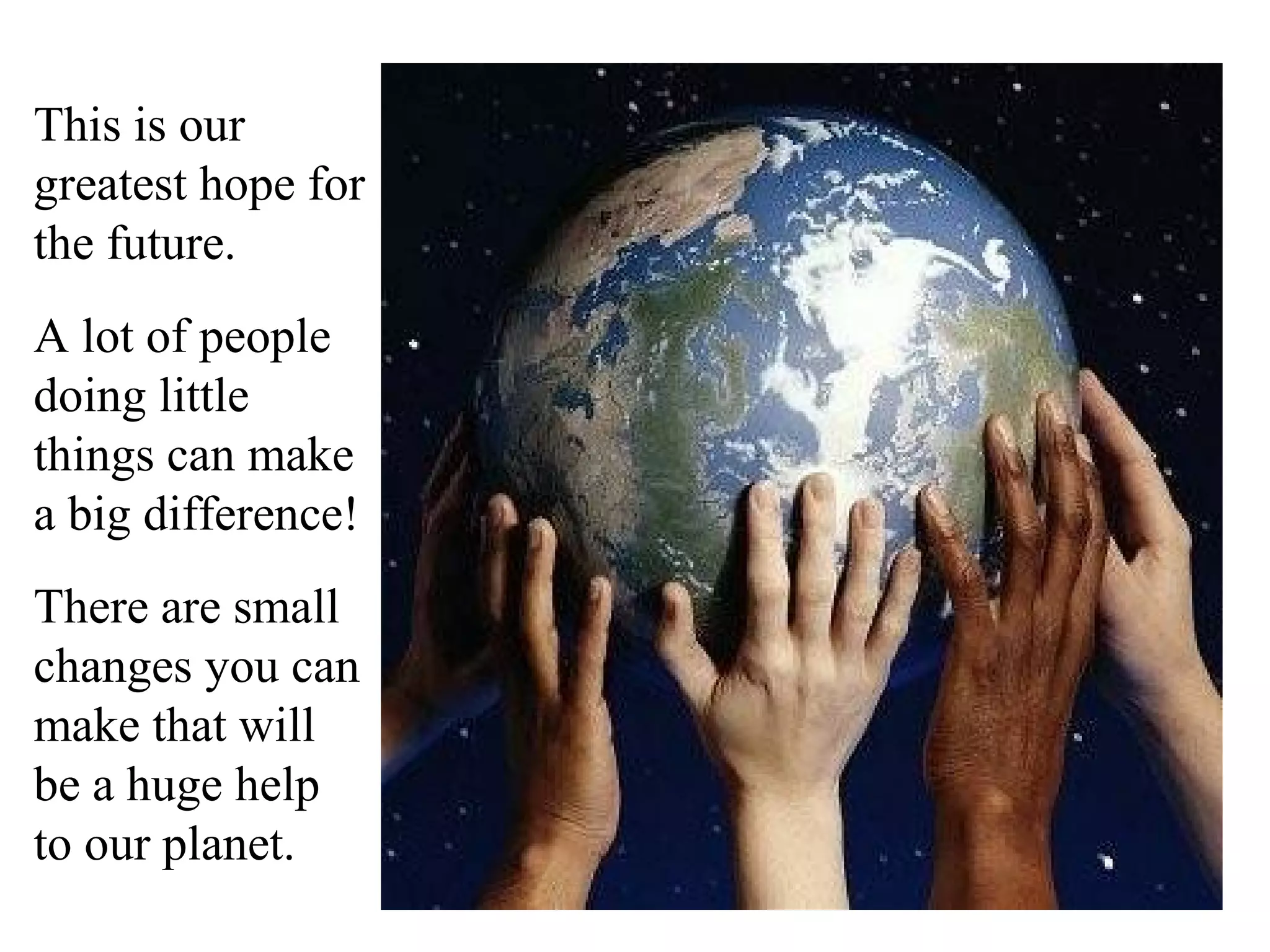This is our
greatest hope for
the future.
A lot of people
doing little
things can make
a big difference!
There are small
changes you can
make that will
be a huge help
to our planet.
 
