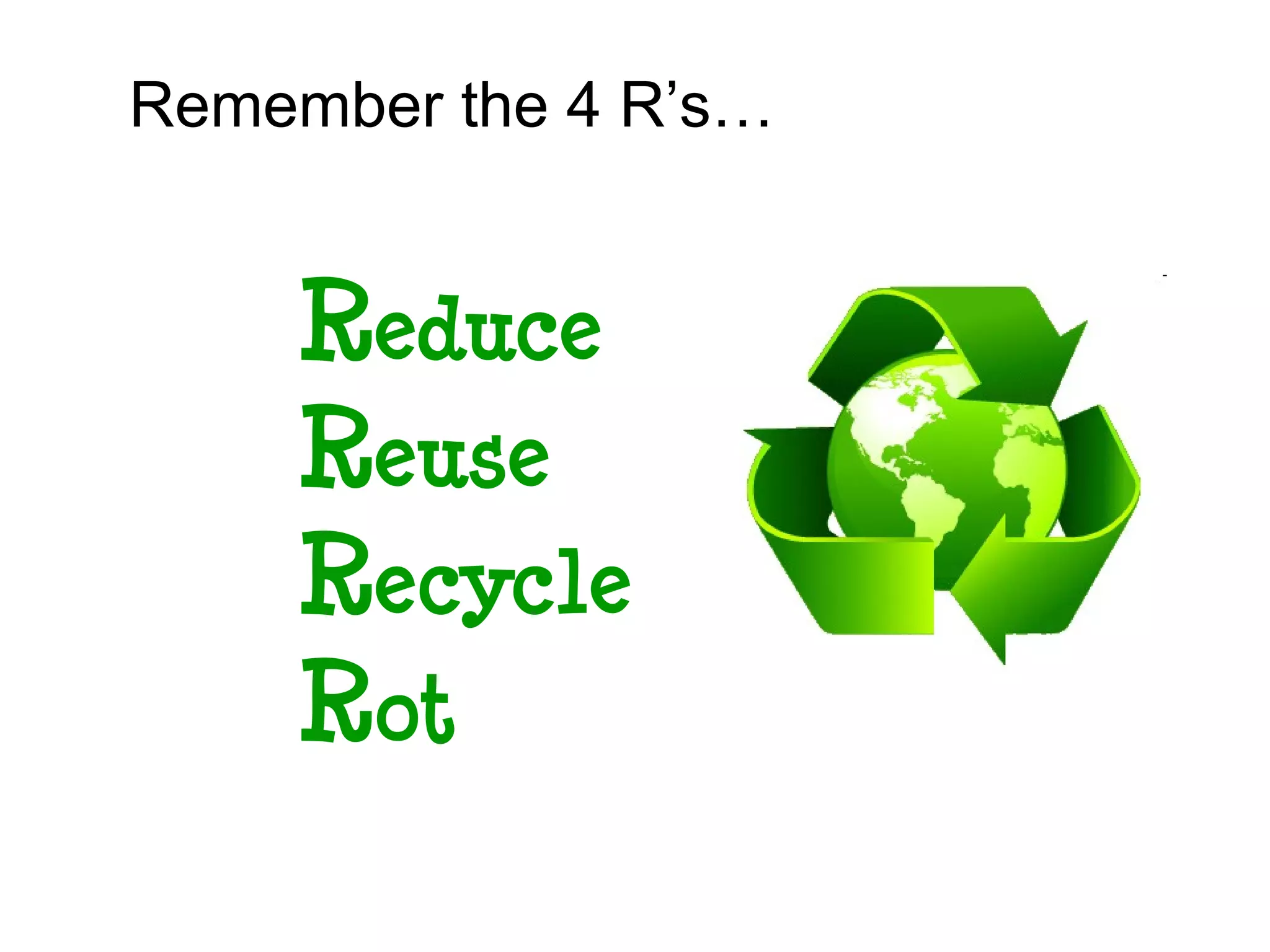 Remember the 4 R’s…


    Reduce
    Reuse
    Recycle
    Rot
 