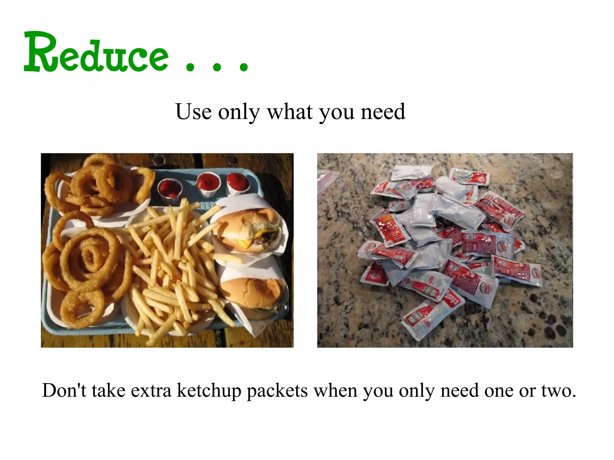 Reduce…
               Use only what you need




Don't take extra ketchup packets when you only need one or two.
 