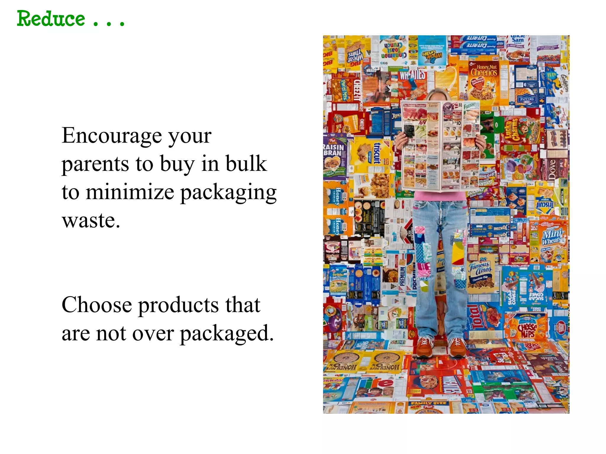 Reduce…




  Encourage your
  parents to buy in bulk
  to minimize packaging
  waste.


  Choose products that
  are not over packaged.
 
