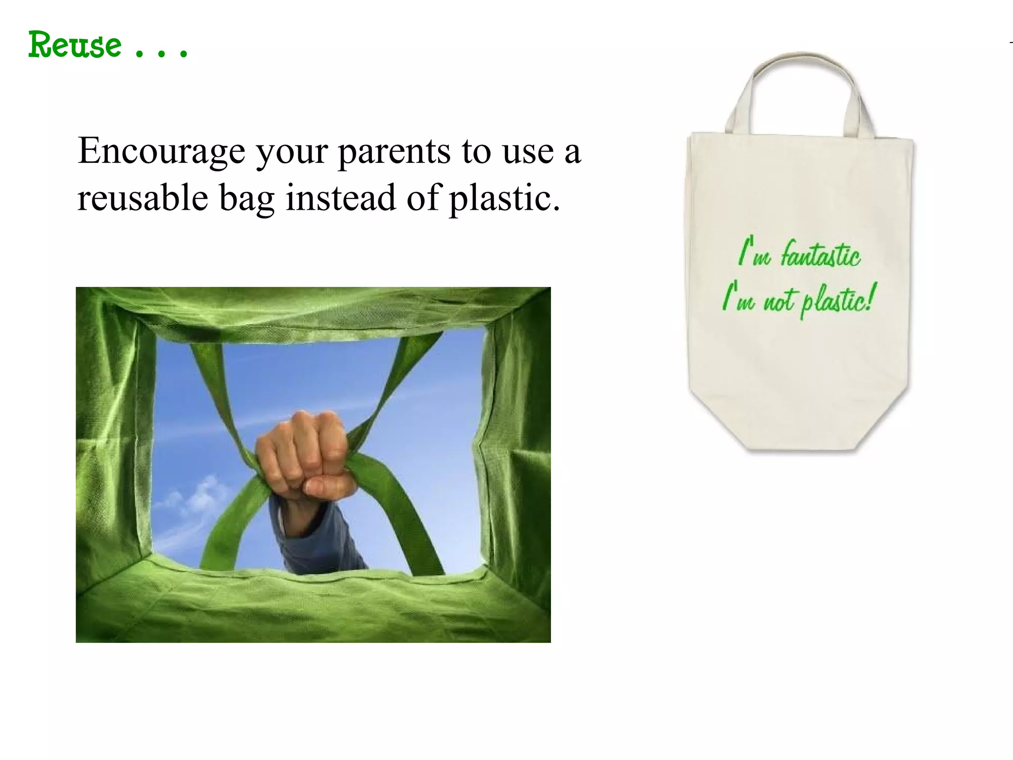Reuse…


 Encourage your parents to use a
 reusable bag instead of plastic.
 