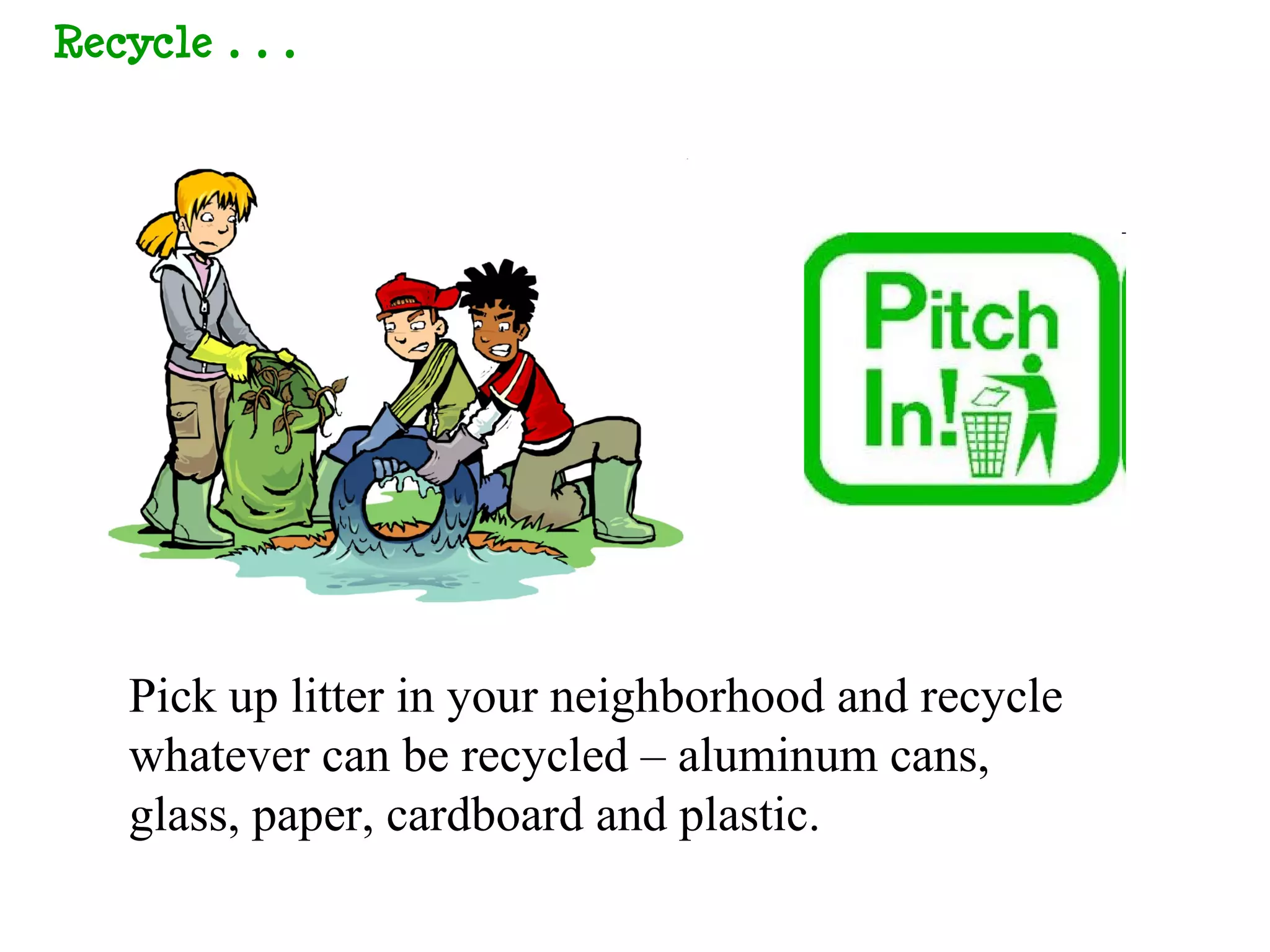 Recycle…




  Pick up litter in your neighborhood and recycle
  whatever can be recycled – aluminum cans,
  glass, paper, cardboard and plastic.
 