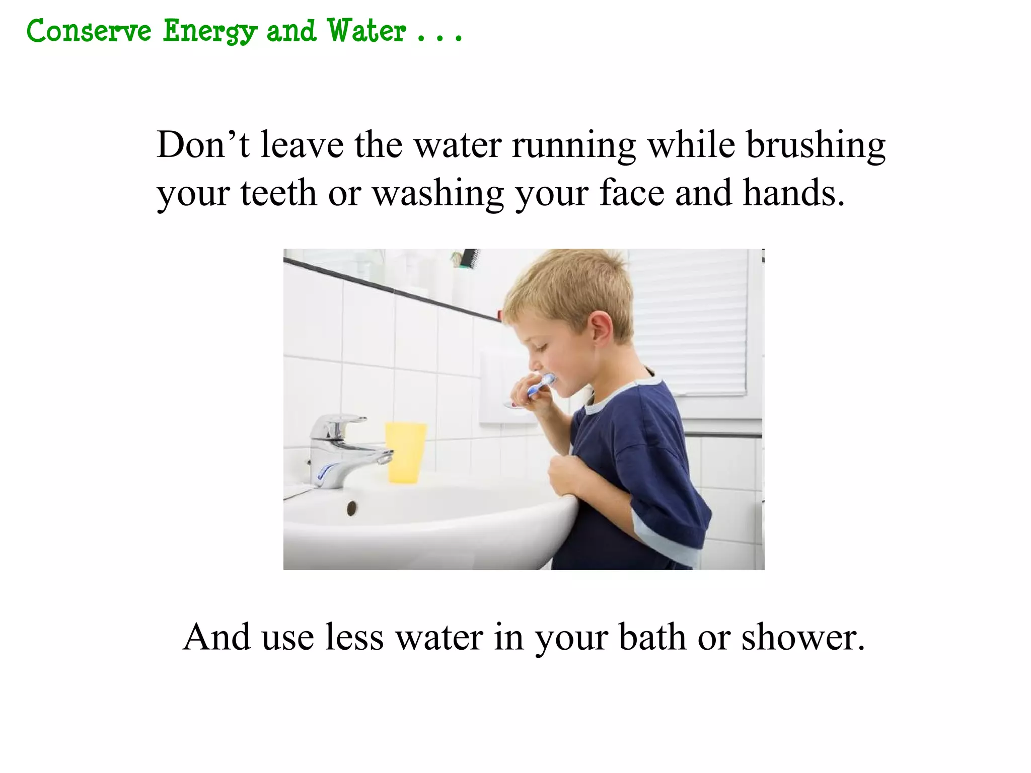 Conserve Energy and Water…



       Don’t leave the water running while brushing
       your teeth or washing your face and hands.




         And use less water in your bath or shower.
 