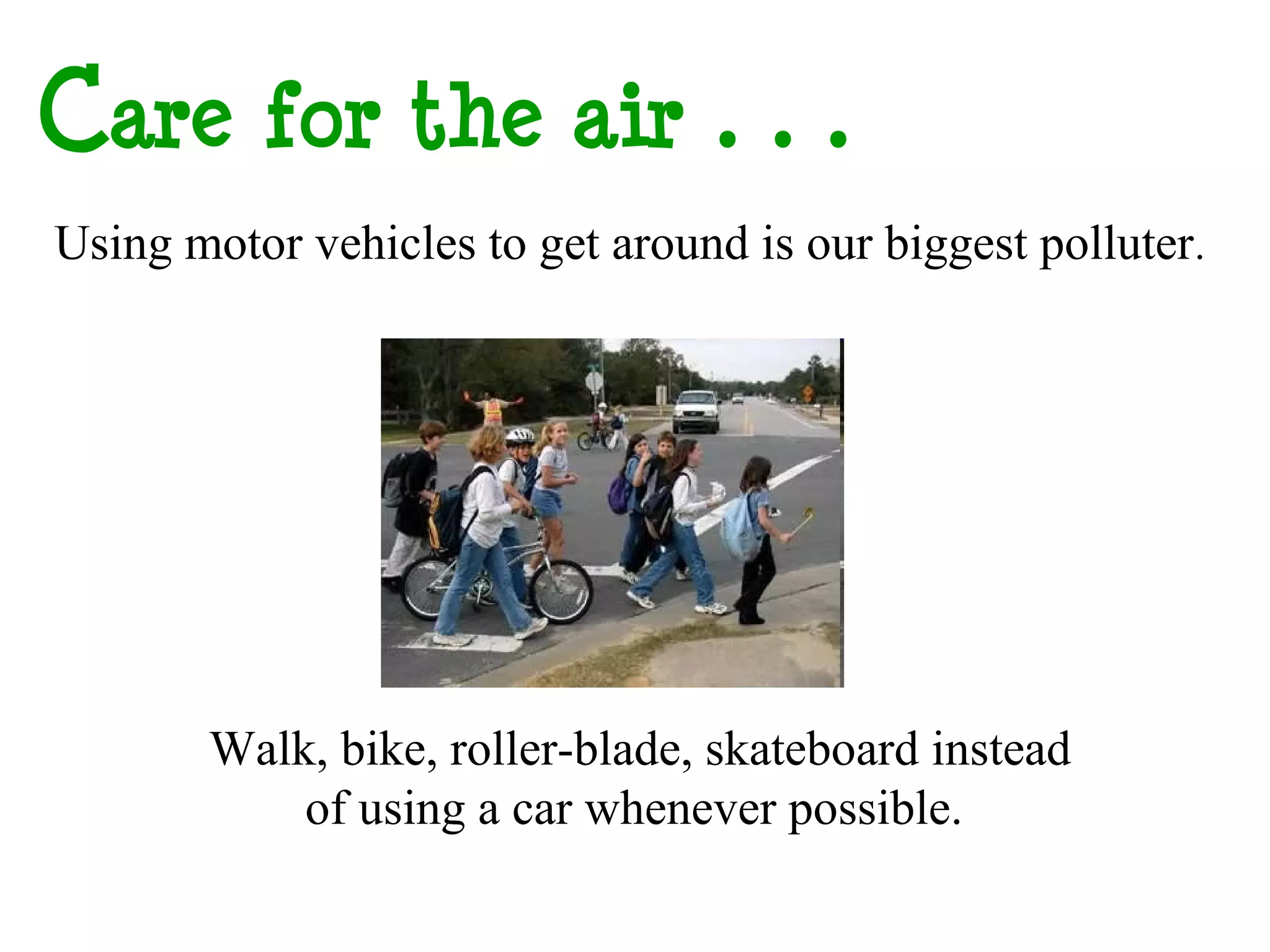 e for the Air…
 Using motor vehicles to get around is our biggest polluter.




        Walk, bike, roller-blade, skateboard instead
            of using a car whenever possible.
 