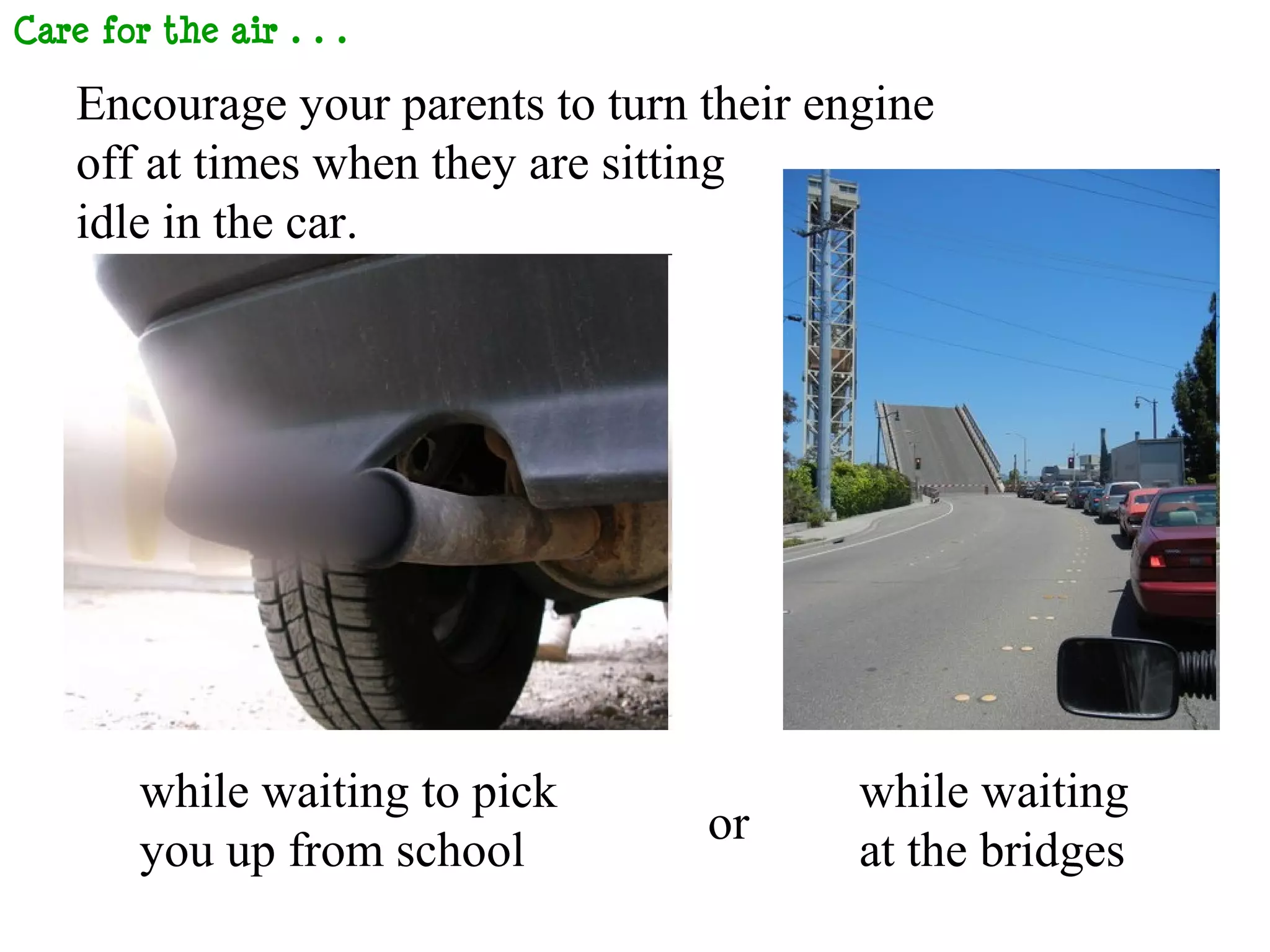 e for the Air…

    Encourage your parents to turn their engine
    off at times when they are sitting
    idle in the car.




       while waiting to pick               while waiting
                                   or
       you up from school                  at the bridges
 