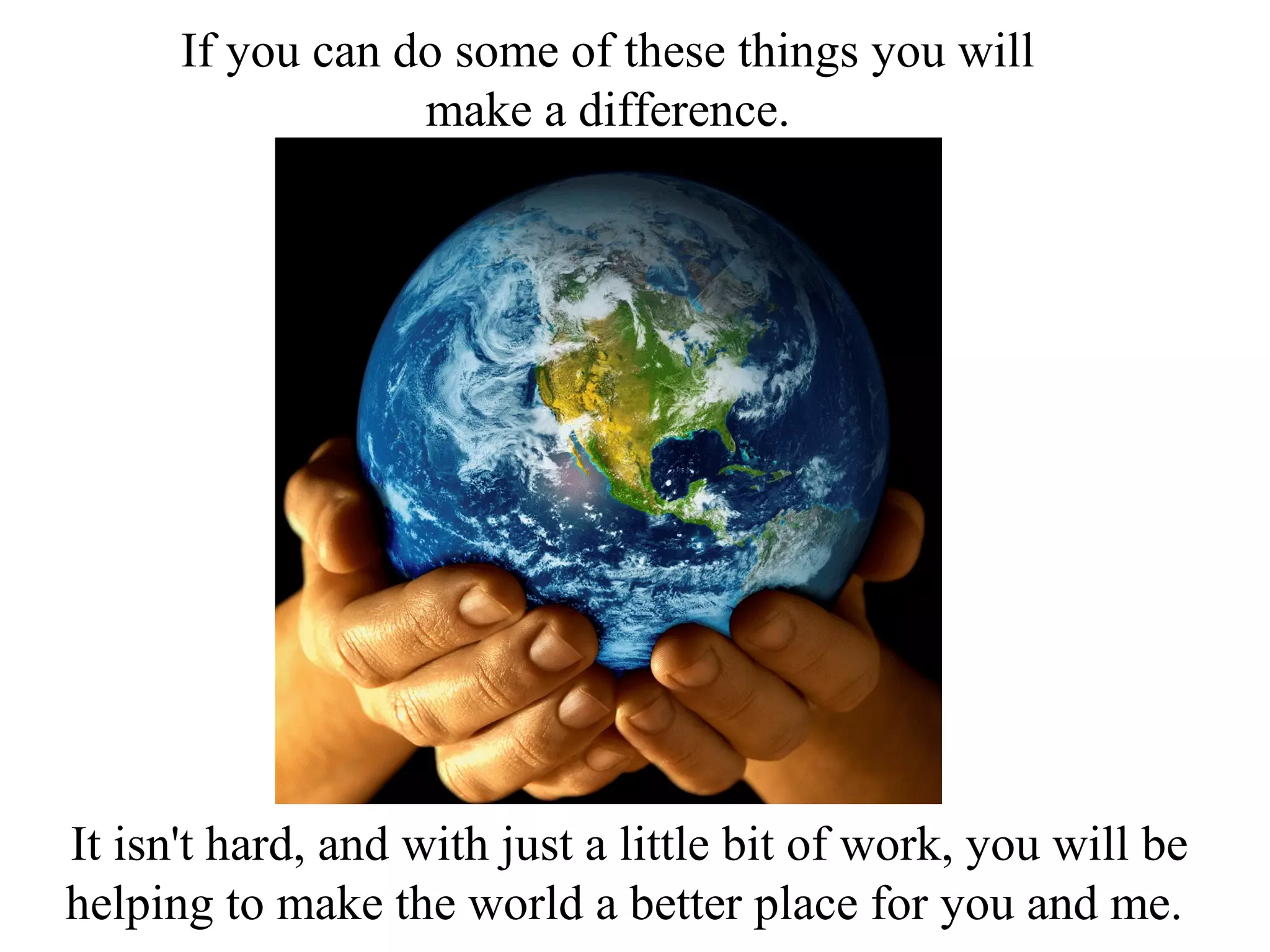 If you can do some of these things you will
                  make a difference.




It isn't hard, and with just a little bit of work, you will be
helping to make the world a better place for you and me.
 