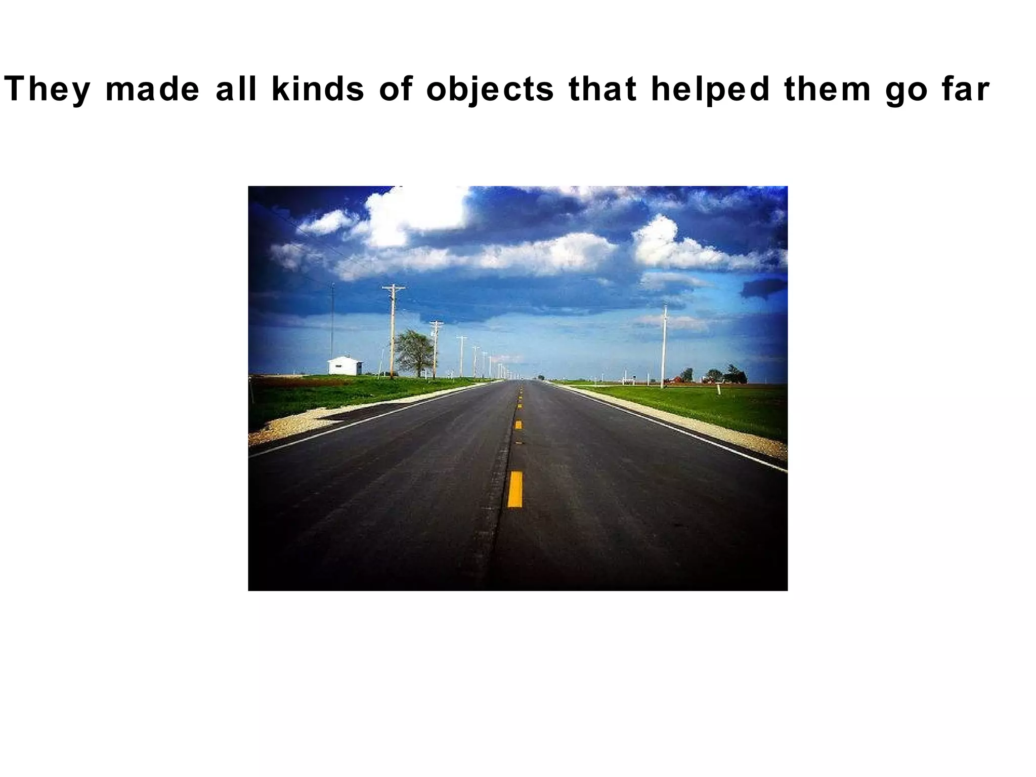 They made all kinds of objects that helped them go far
 
