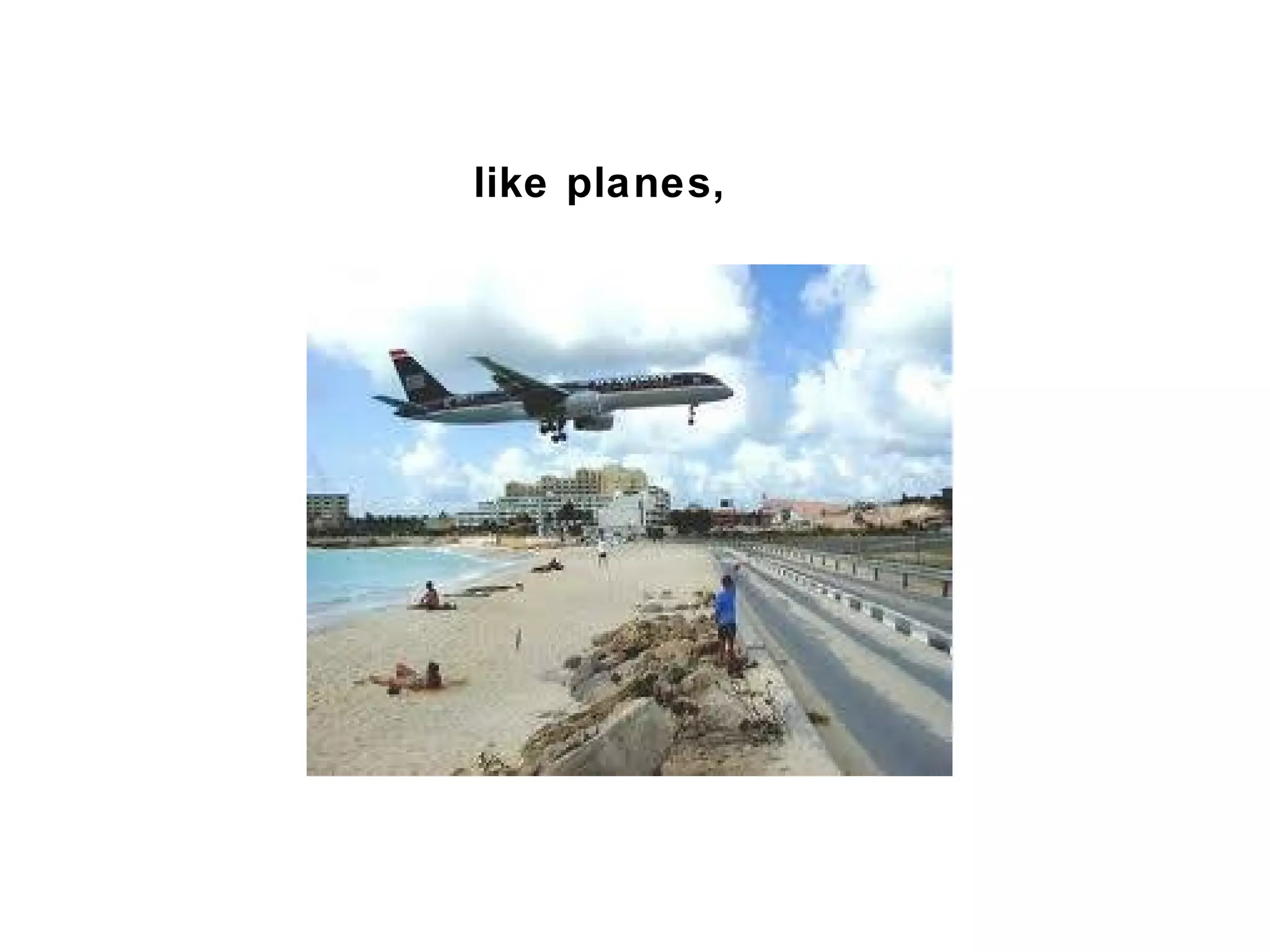 like planes,
 