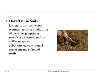 Earthwork & Excavation6
 Hard/Dense Soil -
Generally any soil which
requires the close application
of picks, or jumpers or
scarifiers to loosen; such as
stiff clay, gravel,
cobblestone, water bound
macadem and soling of
roads.
 