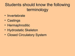 Students should know the following
terminology
• Invertebrate
• Castings
• Hermaphroditic
• Hydrostatic Skeleton
• Closed Circulatory System
 