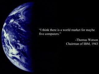 Earth “ I think there is a world market for maybe five computers.”   -Thomas Watson Chairman of IBM, 1943 