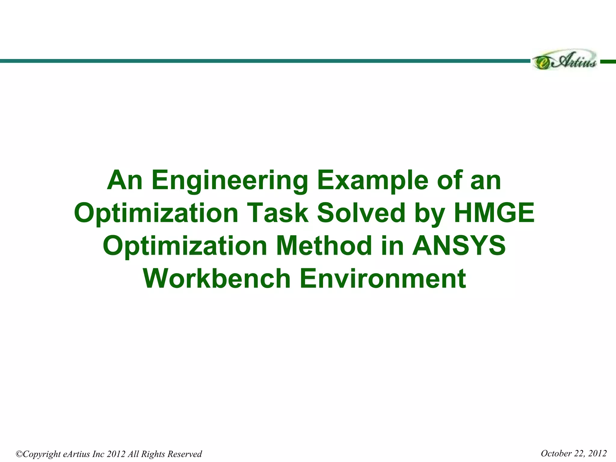 An Engineering Example of an
              Optimization Task Solved by HMGE
               Optimization Method in ANSYS
                   Workbench Environment




©Copyright eArtius Inc 2012 All Rights Reserved   October 22, 2012
 