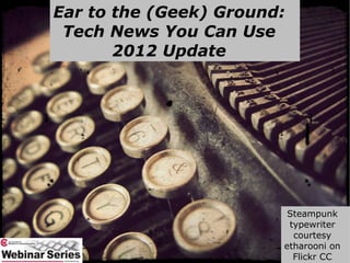 Ear to the (Geek) Ground:
 Tech News You Can Use
       2012 Update




                         Steampunk
                         typewriter
                          courtesy
                        etharooni on
                          Flickr CC
 