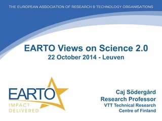 EARTO Views on Science 2.0 22 October 2014 - Leuven 
Caj Södergård Research Professor VTT Technical Research Centre of Finland  