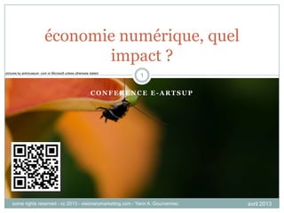 économie numérique, quel
                                 impact ?
pictures by antimuseum .com or Microsoft unless otherwise stated
                                                                   1

                                                          CONFERENCE E-ARTSUP




    some rights reserved - cc 2013 - visionarymarketing.com - Yann A. Gourvennec   avril 2013
 
